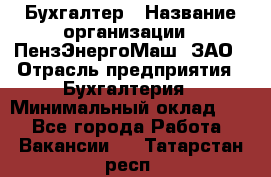 Бухгалтер › Название организации ­ ПензЭнергоМаш, ЗАО › Отрасль предприятия ­ Бухгалтерия › Минимальный оклад ­ 1 - Все города Работа » Вакансии   . Татарстан респ.